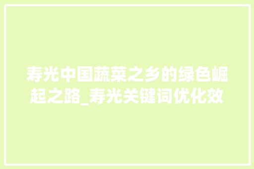 寿光中国蔬菜之乡的绿色崛起之路_寿光关键词优化效果