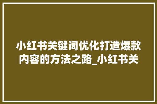 小红书关键词优化打造爆款内容的方法之路_小红书关键词优化查询