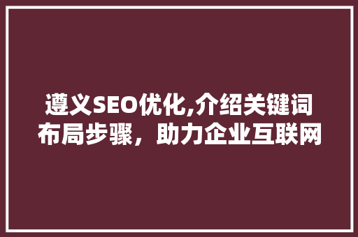 遵义SEO优化,介绍关键词布局步骤，助力企业互联网营销腾飞