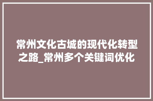常州文化古城的现代化转型之路_常州多个关键词优化