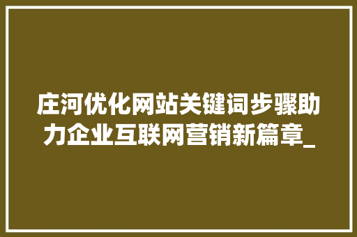 庄河优化网站关键词步骤助力企业互联网营销新篇章_庄河优化网站关键词