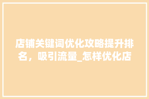 店铺关键词优化攻略提升排名，吸引流量_怎样优化店铺关键词排名