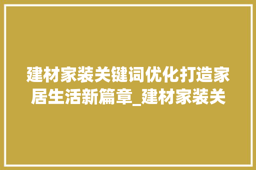 建材家装关键词优化打造家居生活新篇章_建材家装关键词优化