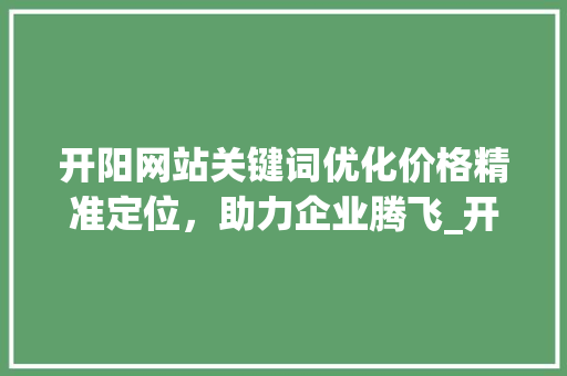 开阳网站关键词优化价格精准定位，助力企业腾飞_开阳网站关键词优化价格