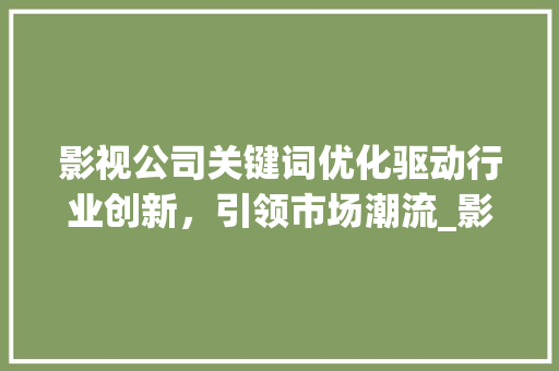 影视公司关键词优化驱动行业创新，引领市场潮流_影视公司的优化关键词