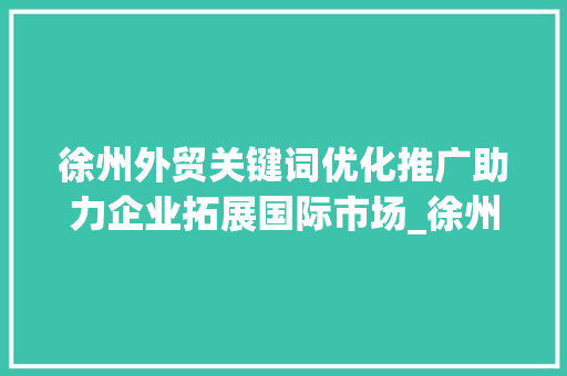 徐州外贸关键词优化推广助力企业拓展国际市场_徐州外贸关键词优化推广