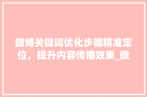 微博关键词优化步骤精准定位，提升内容传播效果_微博如何优化关键词
