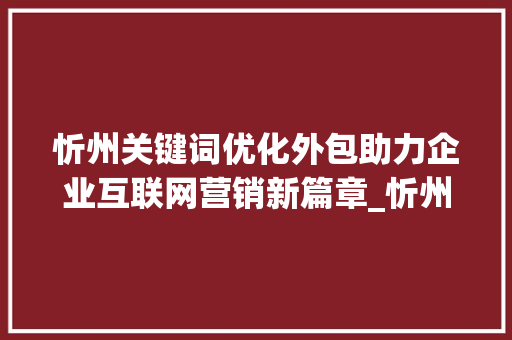 忻州关键词优化外包助力企业互联网营销新篇章_忻州关键词优化外包  第1张
