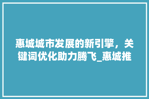 惠城城市发展的新引擎，关键词优化助力腾飞_惠城推广关键词优化