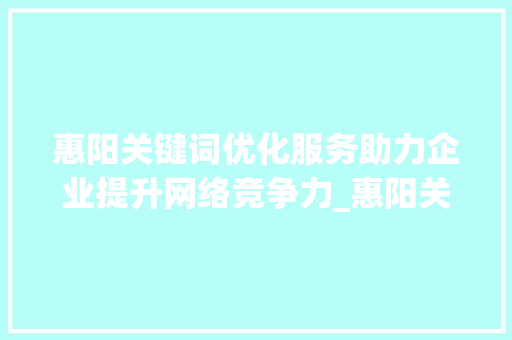 惠阳关键词优化服务助力企业提升网络竞争力_惠阳关键词优化服务
