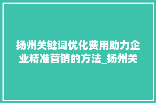 扬州关键词优化费用助力企业精准营销的方法_扬州关键词优化费用