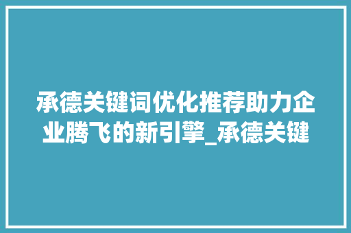 承德关键词优化推荐助力企业腾飞的新引擎_承德关键词优化推荐公司