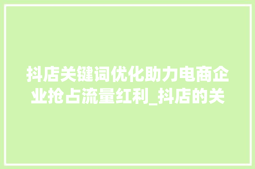 抖店关键词优化助力电商企业抢占流量红利_抖店的关键词优化