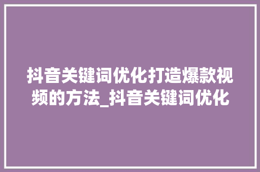 抖音关键词优化打造爆款视频的方法_抖音关键词优化知识