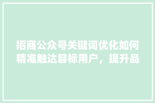 招商公众号关键词优化如何精准触达目标用户，提升品牌影响力_招商公众号关键词优化