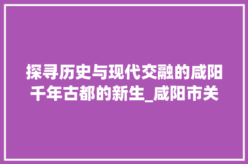 探寻历史与现代交融的咸阳千年古都的新生_咸阳市关键词优化