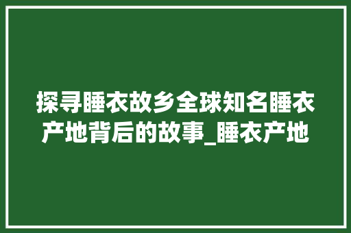 探寻睡衣故乡全球知名睡衣产地背后的故事_睡衣产地关键词优化软件