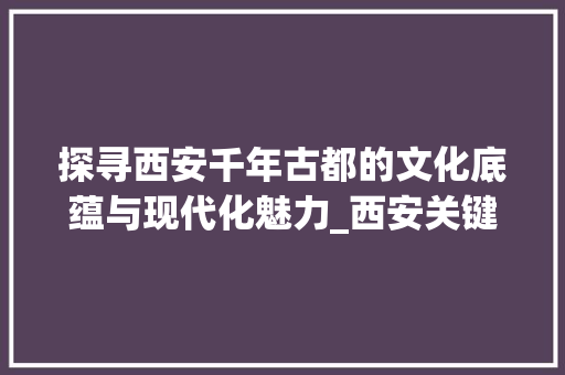 探寻西安千年古都的文化底蕴与现代化魅力_西安关键词优化选择