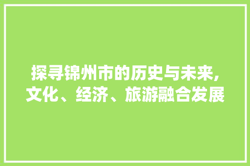 探寻锦州市的历史与未来,文化、经济、旅游融合发展之路_锦州市关键词优化