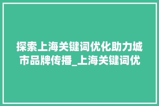 探索上海关键词优化助力城市品牌传播_上海关键词优化免费