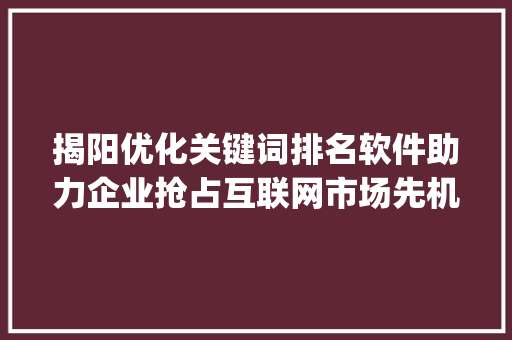 揭阳优化关键词排名软件助力企业抢占互联网市场先机_揭阳优化关键词排名软件