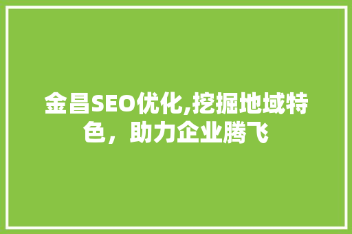 金昌SEO优化,挖掘地域特色，助力企业腾飞
