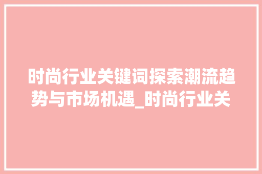 时尚行业关键词探索潮流趋势与市场机遇_时尚行业关键词优化