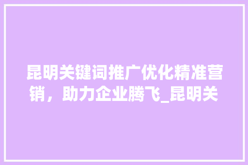 昆明关键词推广优化精准营销，助力企业腾飞_昆明关键词推广优化收费