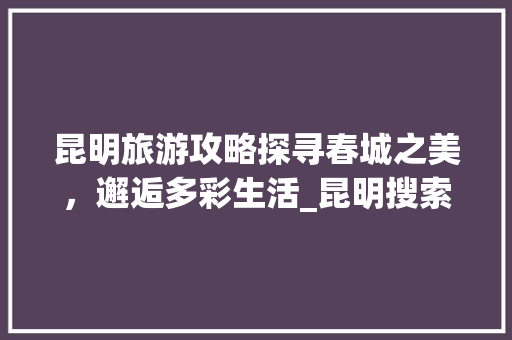 昆明旅游攻略探寻春城之美，邂逅多彩生活_昆明搜索关键词规则优化
