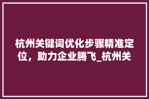 杭州关键词优化步骤精准定位，助力企业腾飞_杭州关键词优化咋做