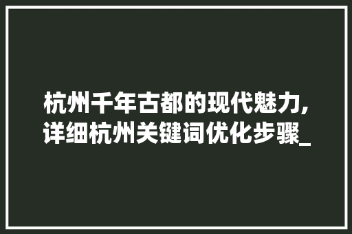 杭州千年古都的现代魅力,详细杭州关键词优化步骤_杭州关键词如何优化
