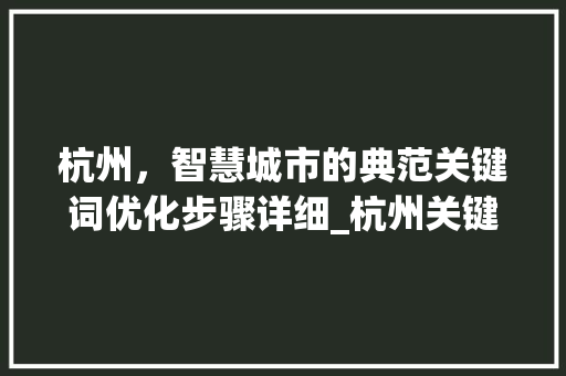 杭州，智慧城市的典范关键词优化步骤详细_杭州关键词优化步骤