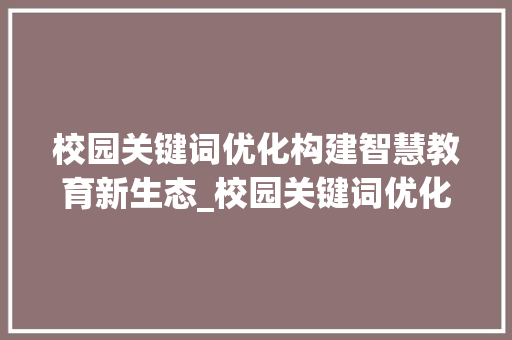 校园关键词优化构建智慧教育新生态_校园关键词优化查询
