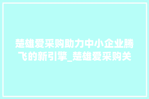 楚雄爱采购助力中小企业腾飞的新引擎_楚雄爱采购关键词优化