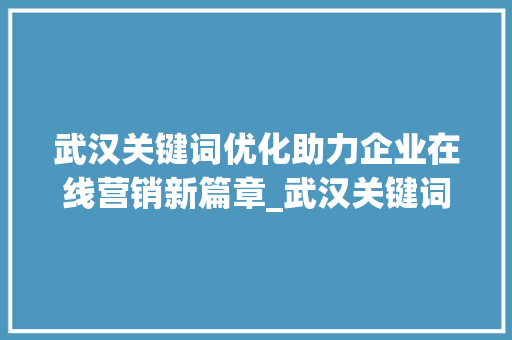 武汉关键词优化助力企业在线营销新篇章_武汉关键词优化收费