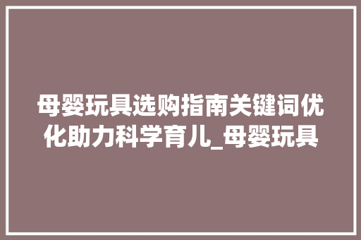 母婴玩具选购指南关键词优化助力科学育儿_母婴玩具搜索关键词优化