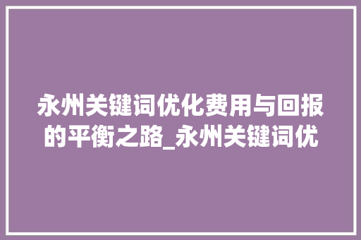 永州关键词优化费用与回报的平衡之路_永州关键词优化费用