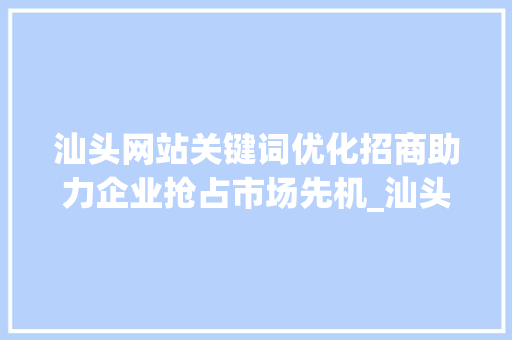 汕头网站关键词优化招商助力企业抢占市场先机_汕头网站关键词优化招商