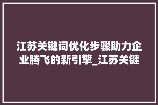 江苏关键词优化步骤助力企业腾飞的新引擎_江苏关键词优化有哪些