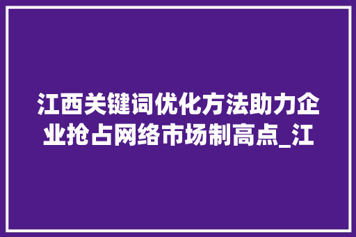 江西关键词优化方法助力企业抢占网络市场制高点_江西关键词优化方法