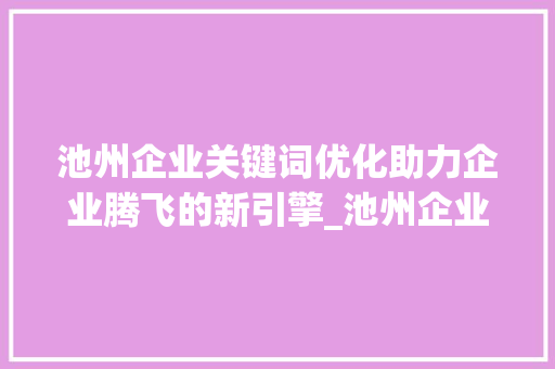 池州企业关键词优化助力企业腾飞的新引擎_池州企业关键词优化