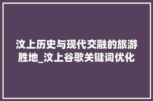 汶上历史与现代交融的旅游胜地_汶上谷歌关键词优化