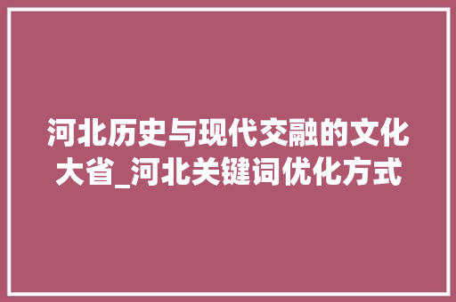 河北历史与现代交融的文化大省_河北关键词优化方式