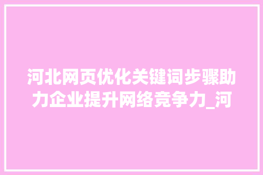 河北网页优化关键词步骤助力企业提升网络竞争力_河北网页优化关键词