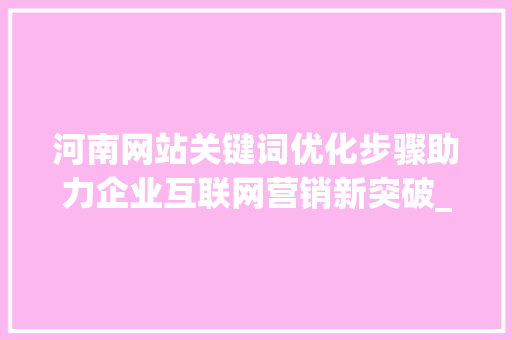 河南网站关键词优化步骤助力企业互联网营销新突破_河南网站关键词优化方法