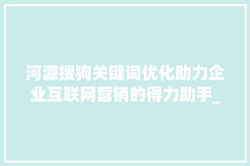 河源搜狗关键词优化助力企业互联网营销的得力助手_河源搜狗关键词优化公司
