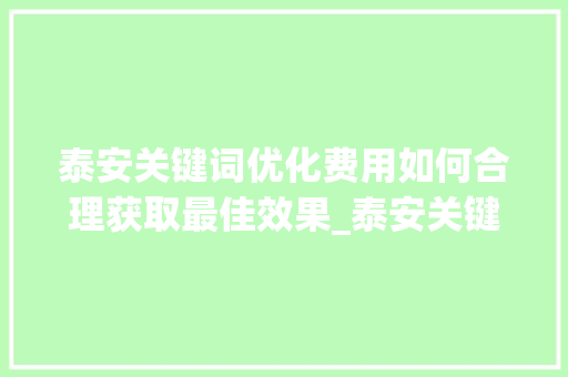 泰安关键词优化费用如何合理获取最佳效果_泰安关键词优化费用