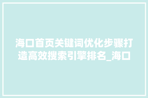 海口首页关键词优化步骤打造高效搜索引擎排名_海口首页关键词如何优化