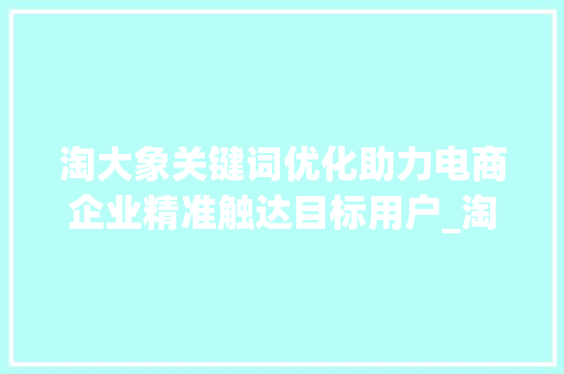 淘大象关键词优化助力电商企业精准触达目标用户_淘大象关键词优化