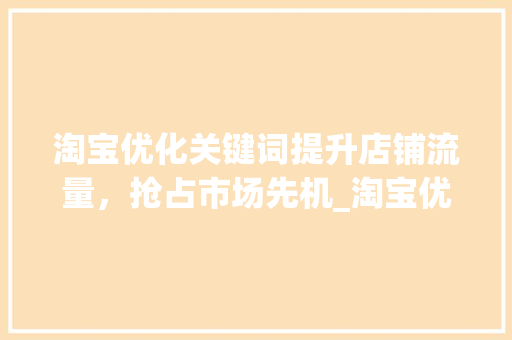淘宝优化关键词提升店铺流量，抢占市场先机_淘宝优化关键词的频率